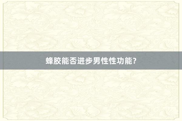 蜂胶能否进步男性性功能？
